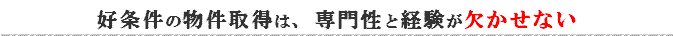 好条件の物件取得は、専門性と経験が欠かせない