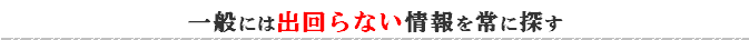 一般には出回らない情報を常に探す